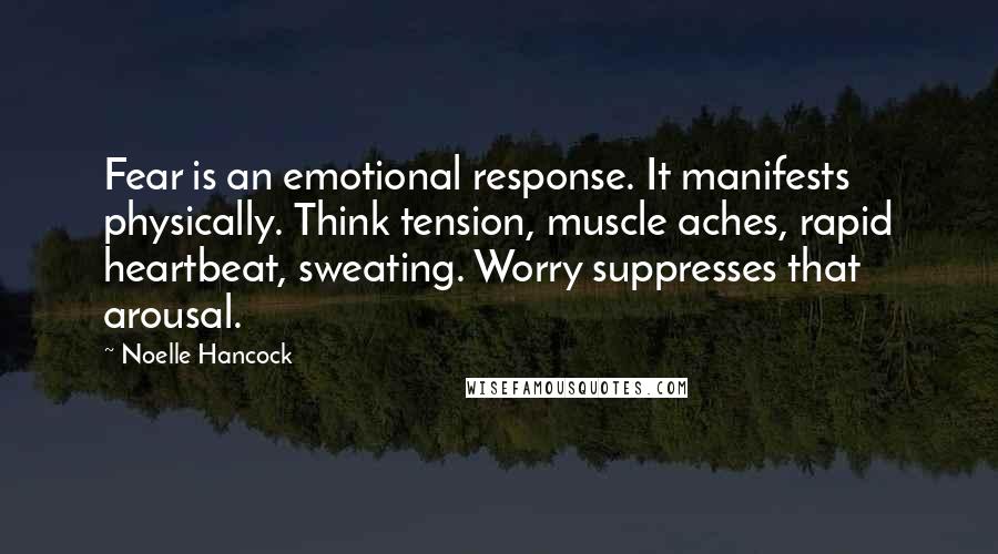 Noelle Hancock Quotes: Fear is an emotional response. It manifests physically. Think tension, muscle aches, rapid heartbeat, sweating. Worry suppresses that arousal.