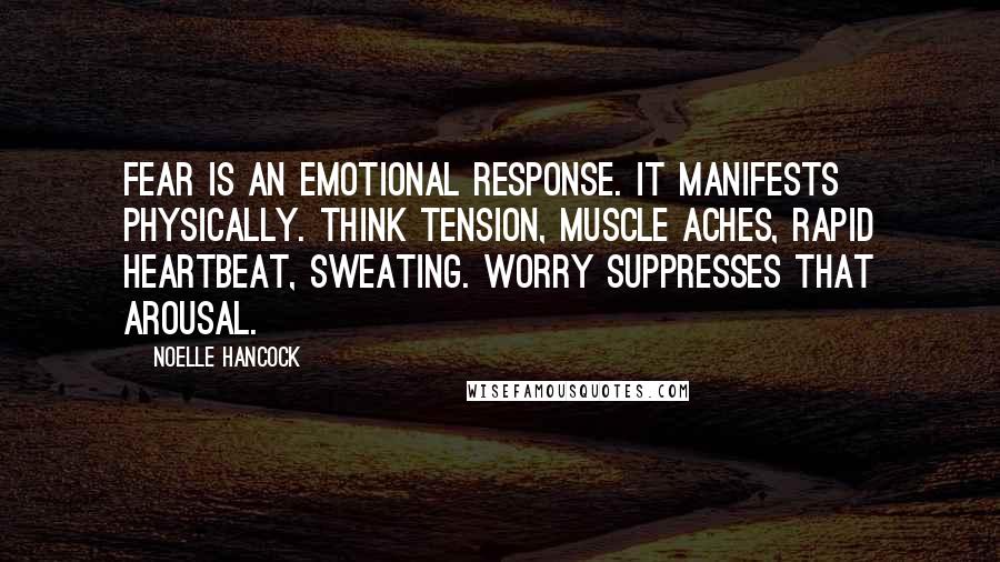 Noelle Hancock Quotes: Fear is an emotional response. It manifests physically. Think tension, muscle aches, rapid heartbeat, sweating. Worry suppresses that arousal.