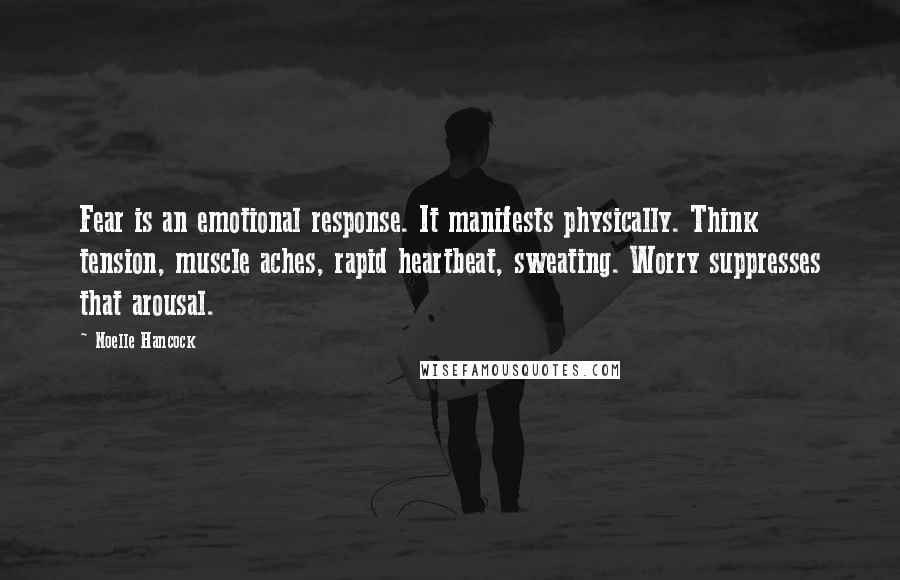 Noelle Hancock Quotes: Fear is an emotional response. It manifests physically. Think tension, muscle aches, rapid heartbeat, sweating. Worry suppresses that arousal.