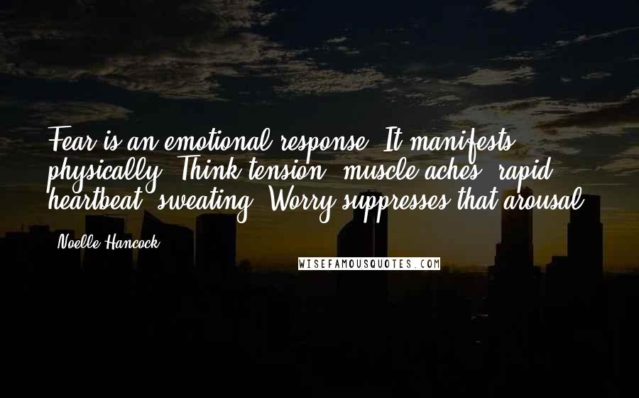 Noelle Hancock Quotes: Fear is an emotional response. It manifests physically. Think tension, muscle aches, rapid heartbeat, sweating. Worry suppresses that arousal.