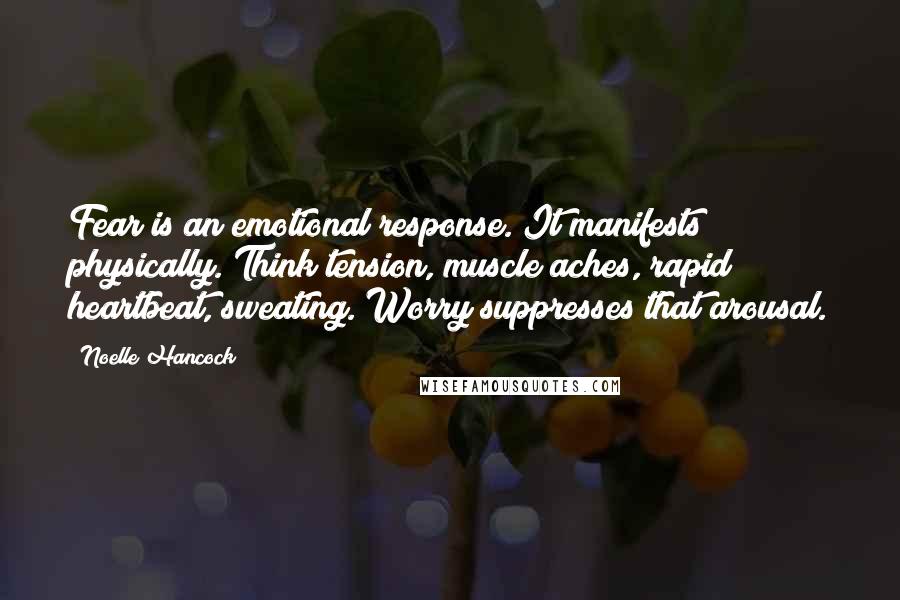 Noelle Hancock Quotes: Fear is an emotional response. It manifests physically. Think tension, muscle aches, rapid heartbeat, sweating. Worry suppresses that arousal.