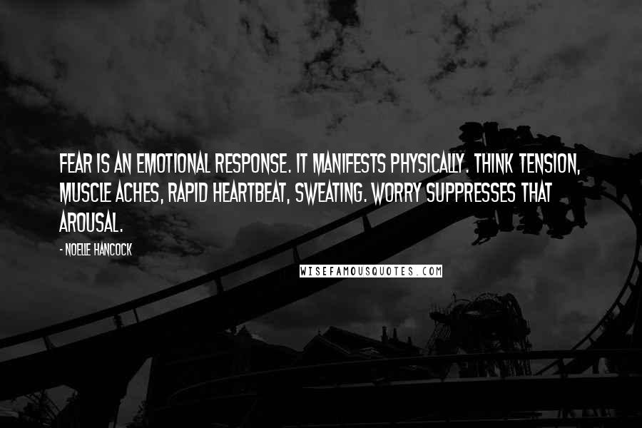 Noelle Hancock Quotes: Fear is an emotional response. It manifests physically. Think tension, muscle aches, rapid heartbeat, sweating. Worry suppresses that arousal.