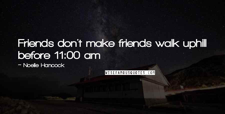 Noelle Hancock Quotes: Friends don't make friends walk uphill before 11:00 am