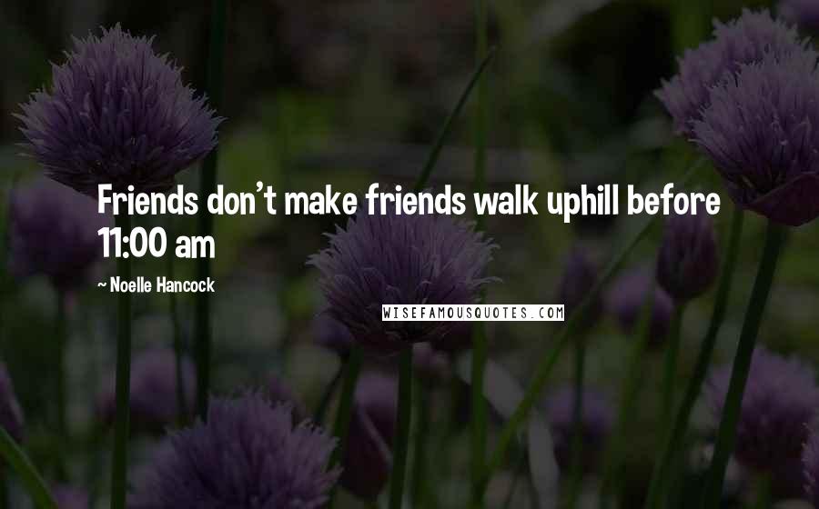 Noelle Hancock Quotes: Friends don't make friends walk uphill before 11:00 am