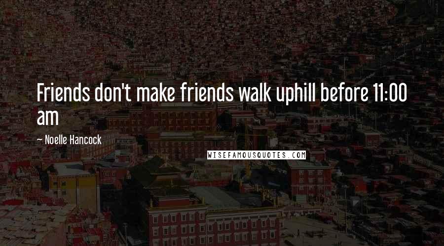 Noelle Hancock Quotes: Friends don't make friends walk uphill before 11:00 am