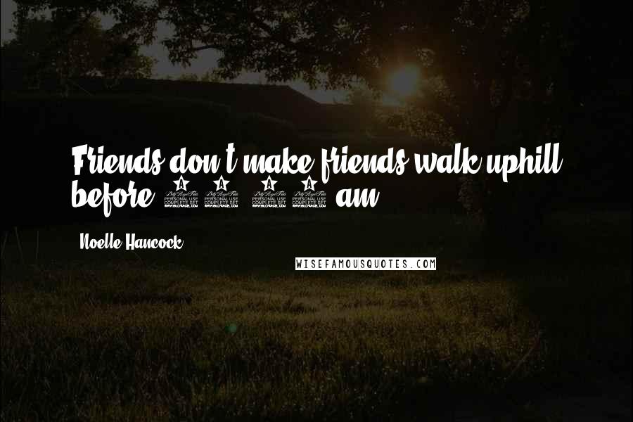 Noelle Hancock Quotes: Friends don't make friends walk uphill before 11:00 am