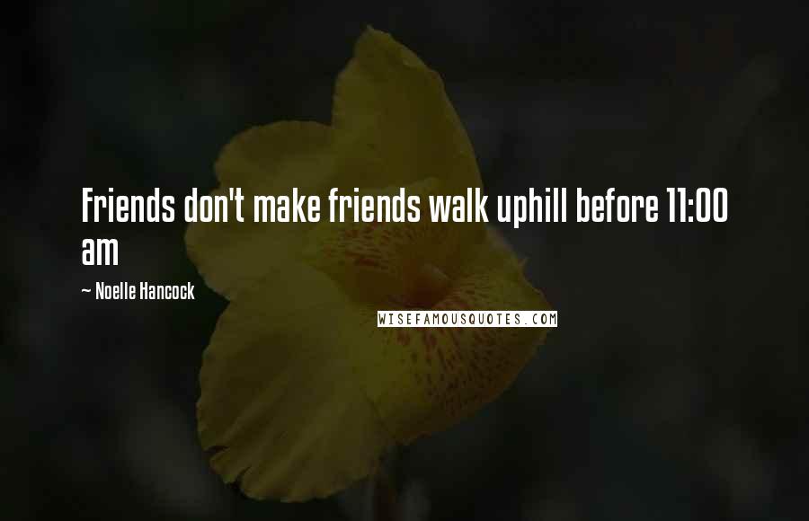 Noelle Hancock Quotes: Friends don't make friends walk uphill before 11:00 am