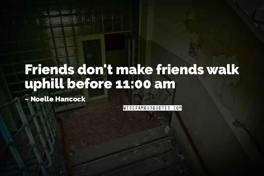 Noelle Hancock Quotes: Friends don't make friends walk uphill before 11:00 am