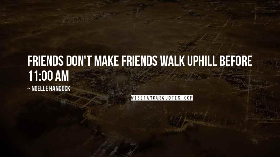 Noelle Hancock Quotes: Friends don't make friends walk uphill before 11:00 am