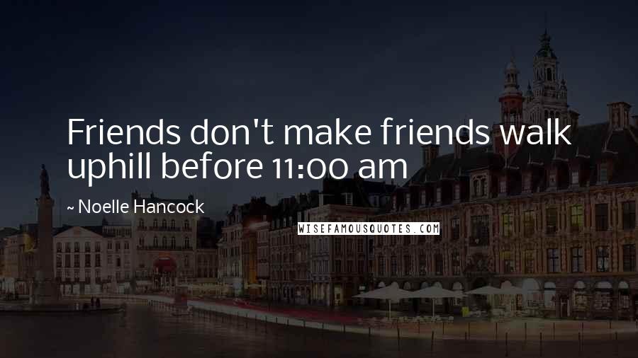 Noelle Hancock Quotes: Friends don't make friends walk uphill before 11:00 am