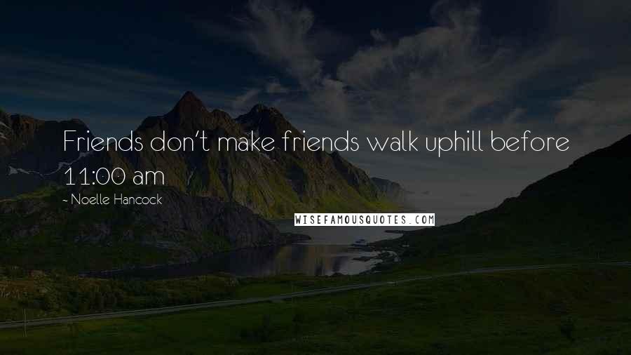 Noelle Hancock Quotes: Friends don't make friends walk uphill before 11:00 am