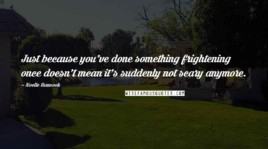 Noelle Hancock Quotes: Just because you've done something frightening once doesn't mean it's suddenly not scary anymore.
