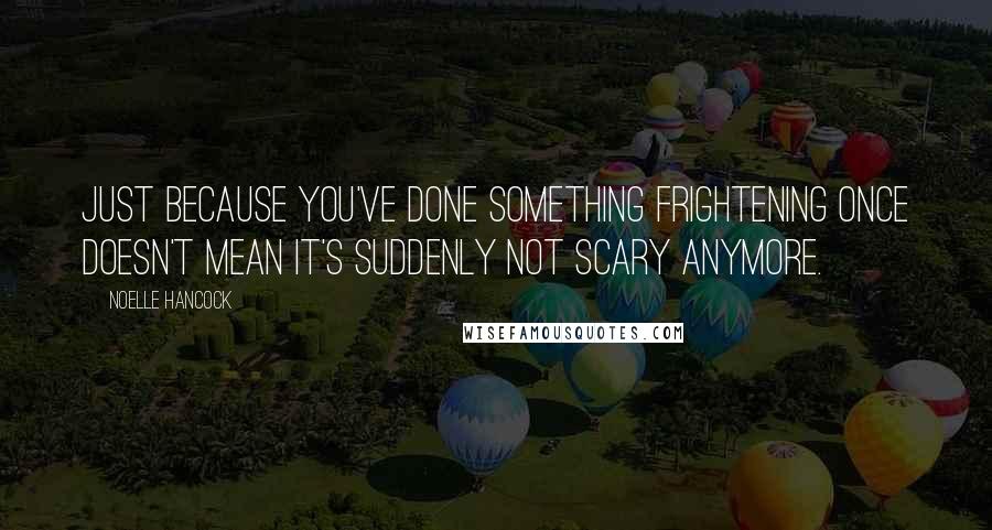 Noelle Hancock Quotes: Just because you've done something frightening once doesn't mean it's suddenly not scary anymore.