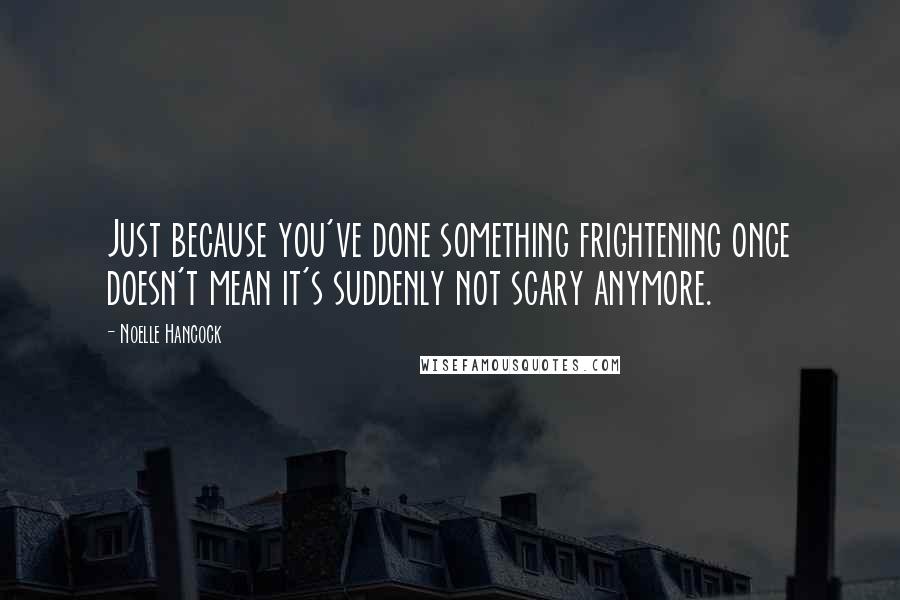 Noelle Hancock Quotes: Just because you've done something frightening once doesn't mean it's suddenly not scary anymore.