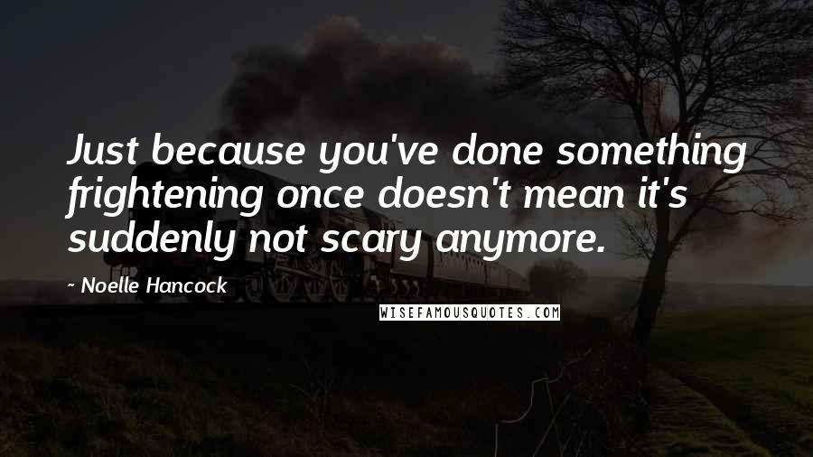 Noelle Hancock Quotes: Just because you've done something frightening once doesn't mean it's suddenly not scary anymore.