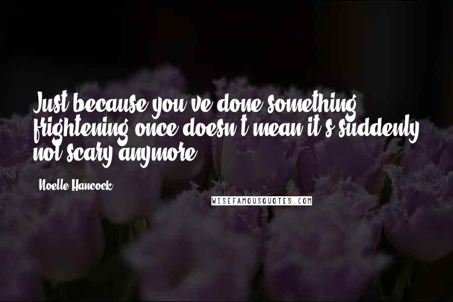 Noelle Hancock Quotes: Just because you've done something frightening once doesn't mean it's suddenly not scary anymore.