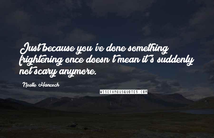 Noelle Hancock Quotes: Just because you've done something frightening once doesn't mean it's suddenly not scary anymore.