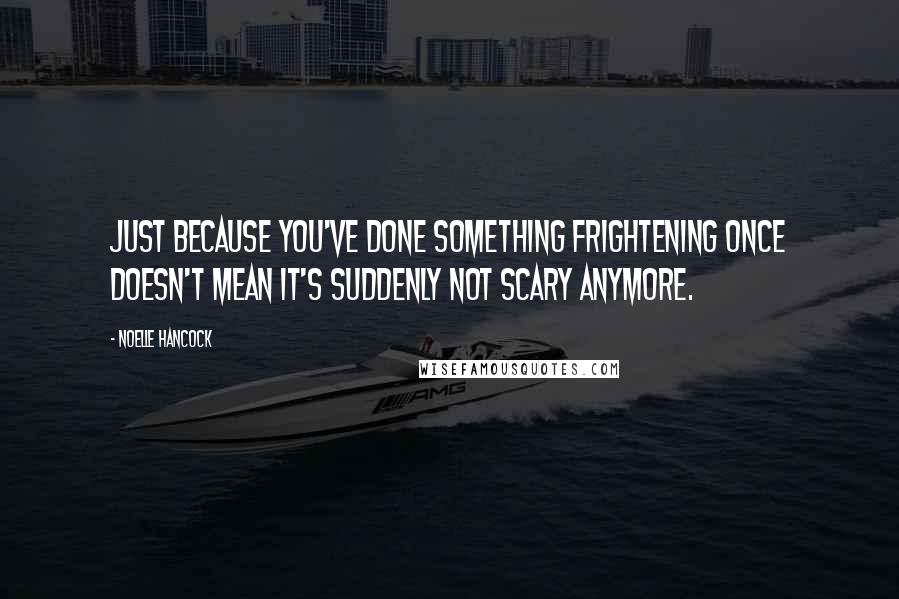 Noelle Hancock Quotes: Just because you've done something frightening once doesn't mean it's suddenly not scary anymore.