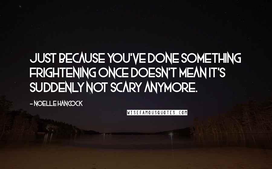 Noelle Hancock Quotes: Just because you've done something frightening once doesn't mean it's suddenly not scary anymore.