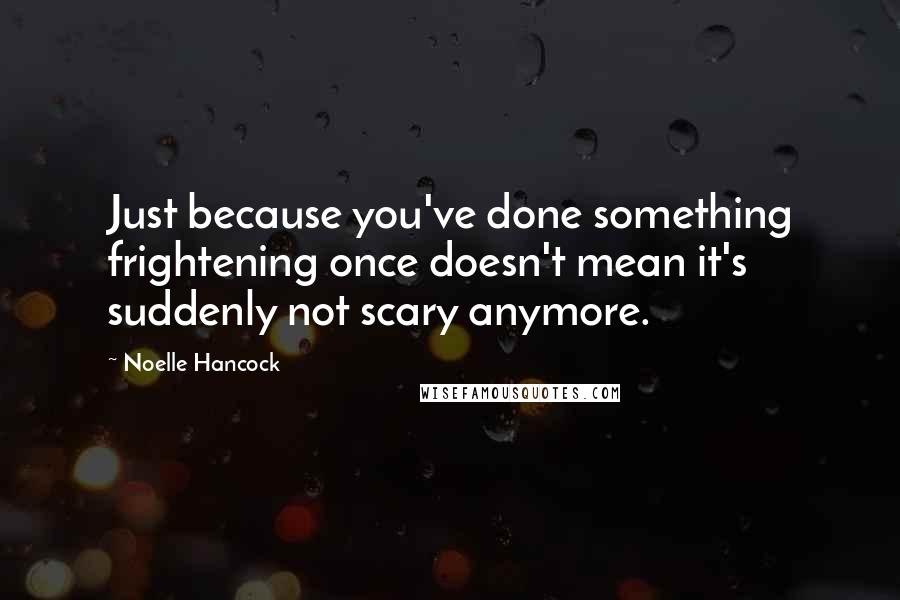 Noelle Hancock Quotes: Just because you've done something frightening once doesn't mean it's suddenly not scary anymore.