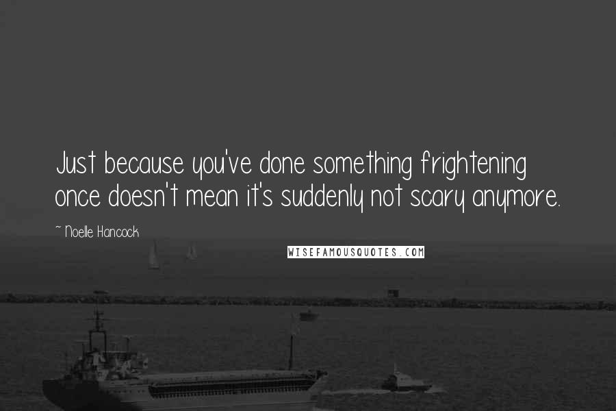 Noelle Hancock Quotes: Just because you've done something frightening once doesn't mean it's suddenly not scary anymore.