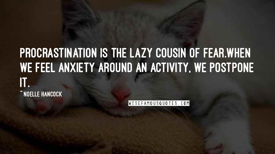 Noelle Hancock Quotes: Procrastination is the lazy cousin of fear.When we feel anxiety around an activity, we postpone it.