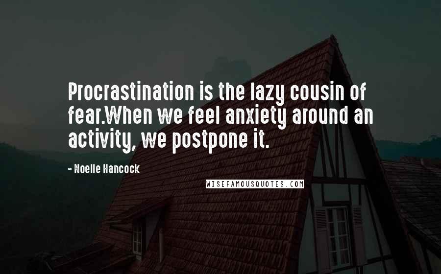 Noelle Hancock Quotes: Procrastination is the lazy cousin of fear.When we feel anxiety around an activity, we postpone it.