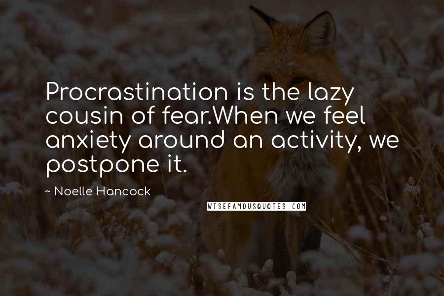 Noelle Hancock Quotes: Procrastination is the lazy cousin of fear.When we feel anxiety around an activity, we postpone it.