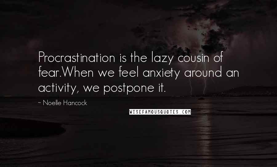 Noelle Hancock Quotes: Procrastination is the lazy cousin of fear.When we feel anxiety around an activity, we postpone it.