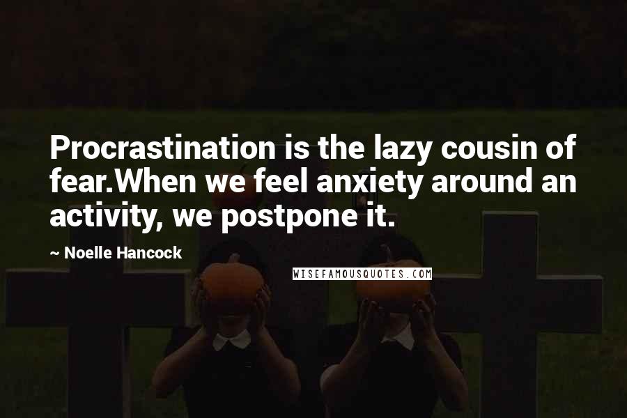 Noelle Hancock Quotes: Procrastination is the lazy cousin of fear.When we feel anxiety around an activity, we postpone it.