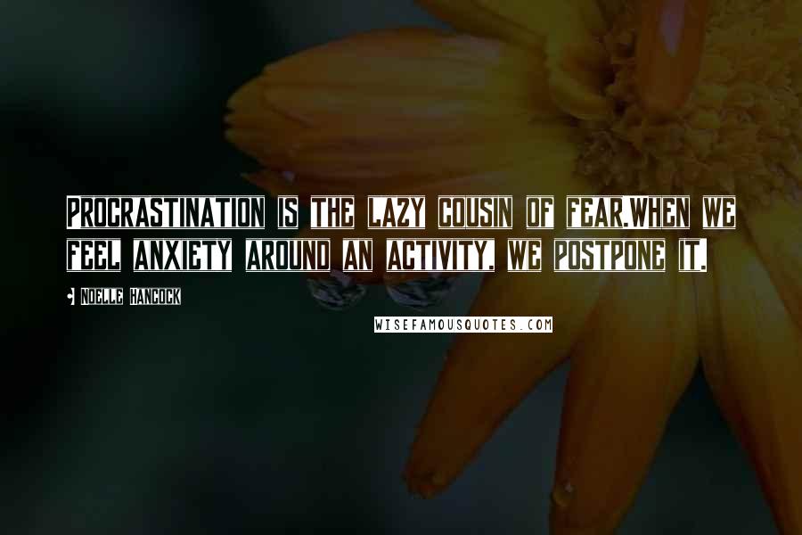 Noelle Hancock Quotes: Procrastination is the lazy cousin of fear.When we feel anxiety around an activity, we postpone it.