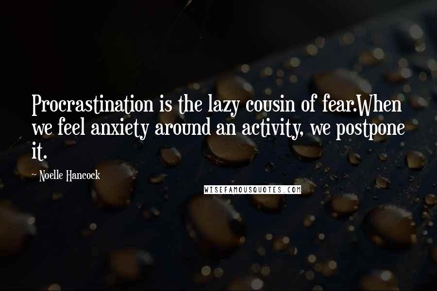 Noelle Hancock Quotes: Procrastination is the lazy cousin of fear.When we feel anxiety around an activity, we postpone it.