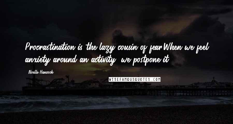 Noelle Hancock Quotes: Procrastination is the lazy cousin of fear.When we feel anxiety around an activity, we postpone it.