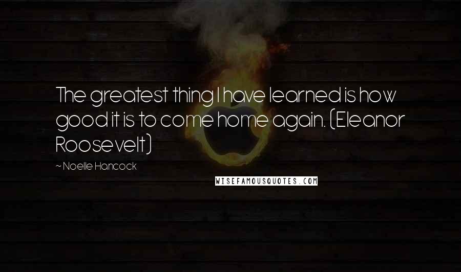 Noelle Hancock Quotes: The greatest thing I have learned is how good it is to come home again. (Eleanor Roosevelt)