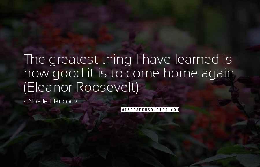 Noelle Hancock Quotes: The greatest thing I have learned is how good it is to come home again. (Eleanor Roosevelt)