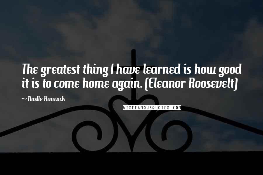 Noelle Hancock Quotes: The greatest thing I have learned is how good it is to come home again. (Eleanor Roosevelt)