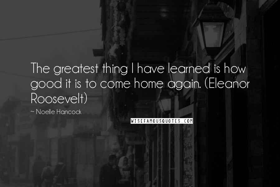 Noelle Hancock Quotes: The greatest thing I have learned is how good it is to come home again. (Eleanor Roosevelt)