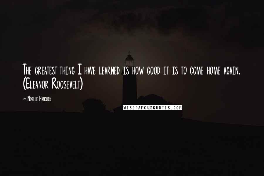 Noelle Hancock Quotes: The greatest thing I have learned is how good it is to come home again. (Eleanor Roosevelt)