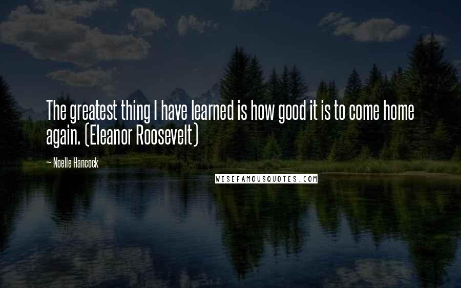 Noelle Hancock Quotes: The greatest thing I have learned is how good it is to come home again. (Eleanor Roosevelt)