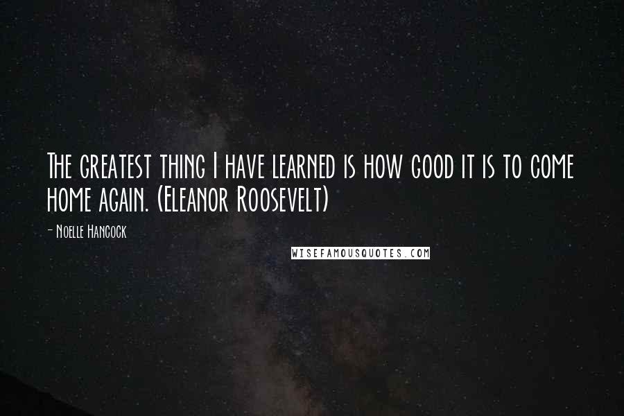 Noelle Hancock Quotes: The greatest thing I have learned is how good it is to come home again. (Eleanor Roosevelt)