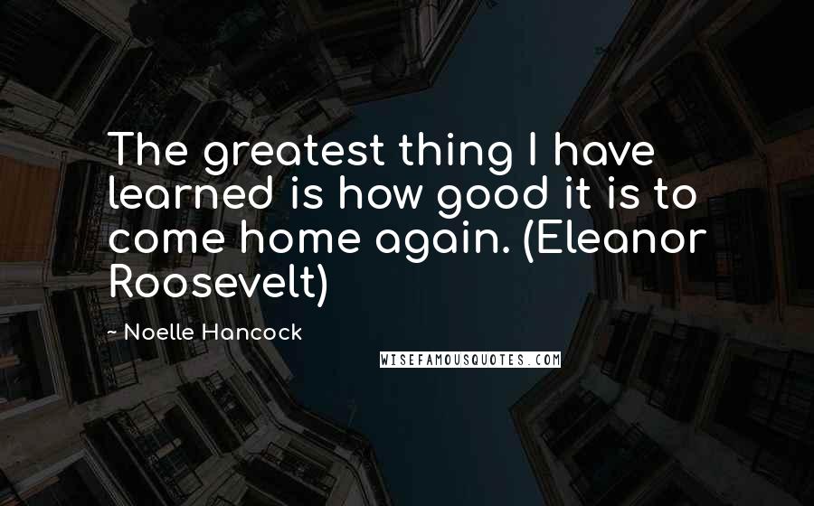 Noelle Hancock Quotes: The greatest thing I have learned is how good it is to come home again. (Eleanor Roosevelt)