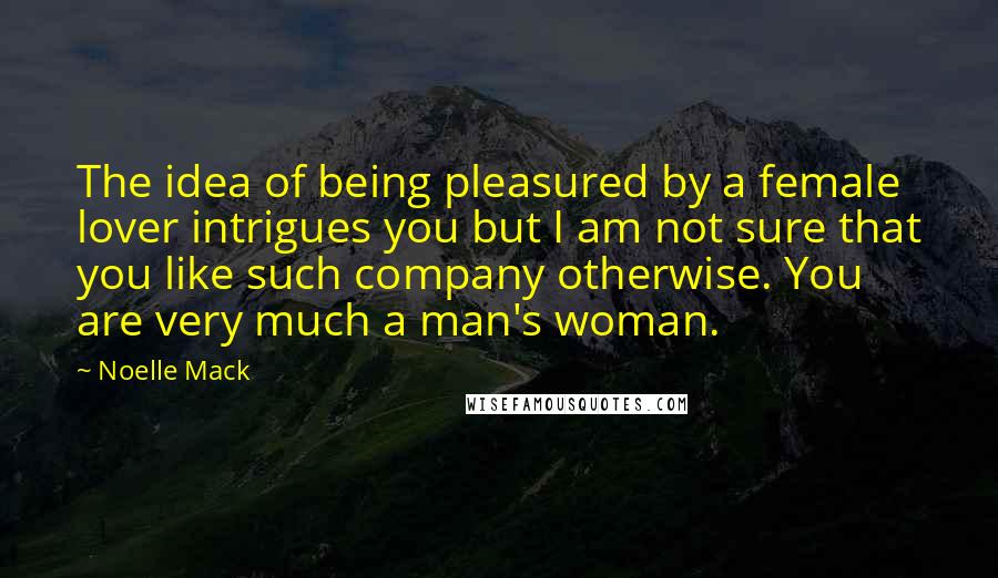 Noelle Mack Quotes: The idea of being pleasured by a female lover intrigues you but I am not sure that you like such company otherwise. You are very much a man's woman.