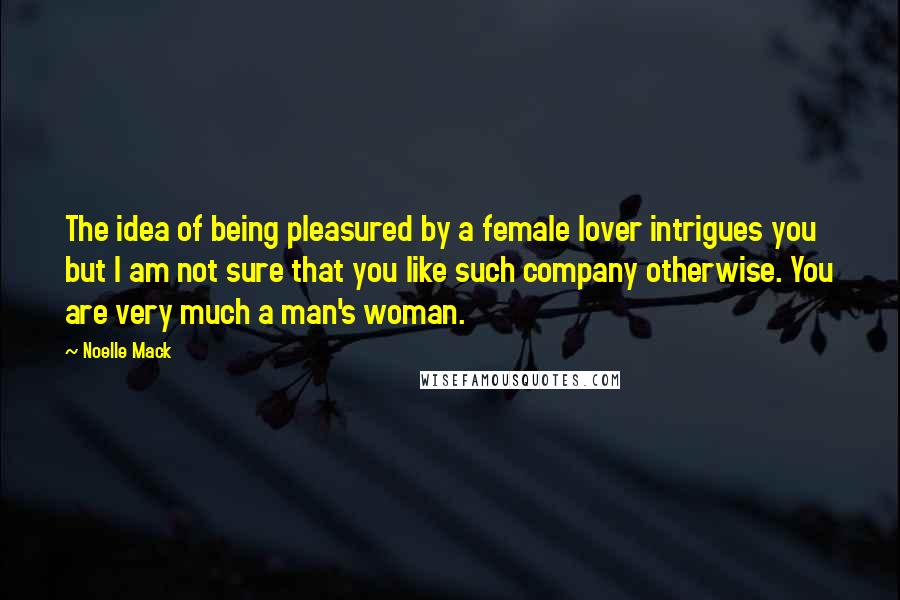 Noelle Mack Quotes: The idea of being pleasured by a female lover intrigues you but I am not sure that you like such company otherwise. You are very much a man's woman.