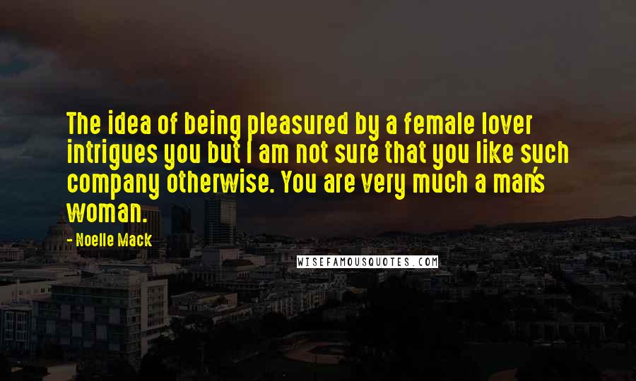 Noelle Mack Quotes: The idea of being pleasured by a female lover intrigues you but I am not sure that you like such company otherwise. You are very much a man's woman.