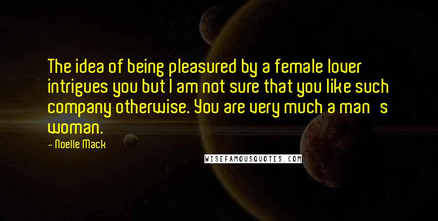 Noelle Mack Quotes: The idea of being pleasured by a female lover intrigues you but I am not sure that you like such company otherwise. You are very much a man's woman.