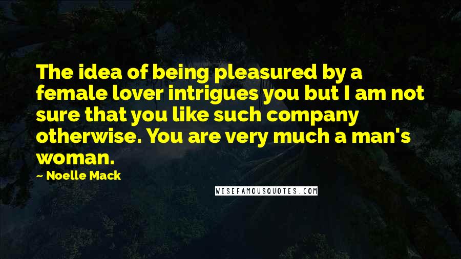 Noelle Mack Quotes: The idea of being pleasured by a female lover intrigues you but I am not sure that you like such company otherwise. You are very much a man's woman.