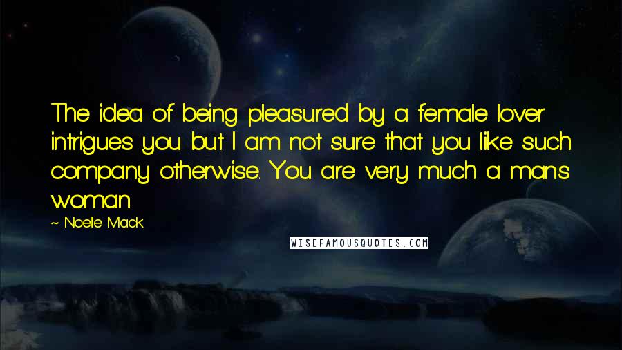 Noelle Mack Quotes: The idea of being pleasured by a female lover intrigues you but I am not sure that you like such company otherwise. You are very much a man's woman.