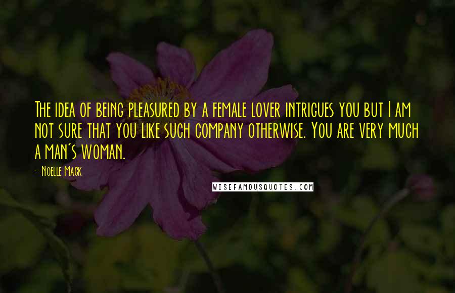 Noelle Mack Quotes: The idea of being pleasured by a female lover intrigues you but I am not sure that you like such company otherwise. You are very much a man's woman.