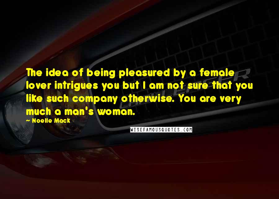 Noelle Mack Quotes: The idea of being pleasured by a female lover intrigues you but I am not sure that you like such company otherwise. You are very much a man's woman.