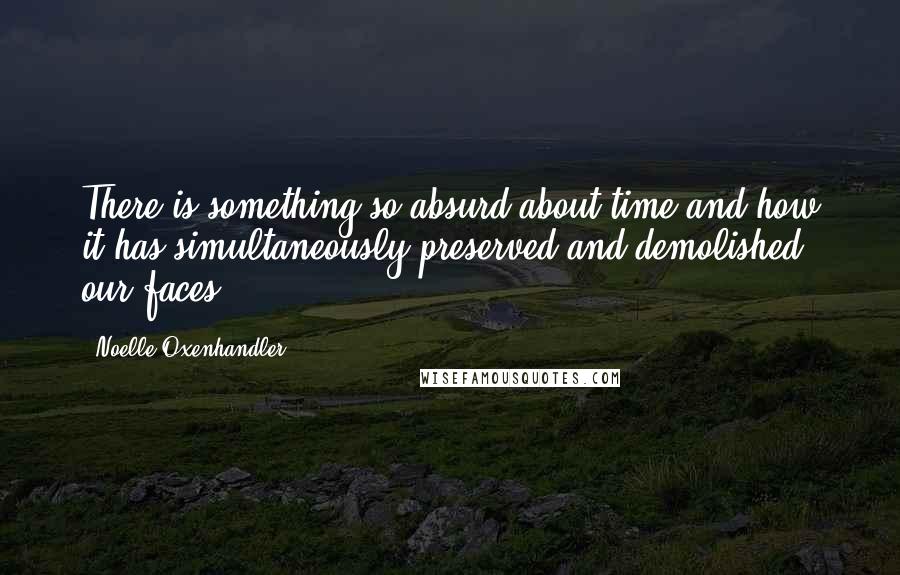 Noelle Oxenhandler Quotes: There is something so absurd about time and how it has simultaneously preserved and demolished our faces.